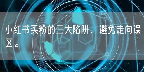 小红书买粉的三大陷阱，避免走向误区。