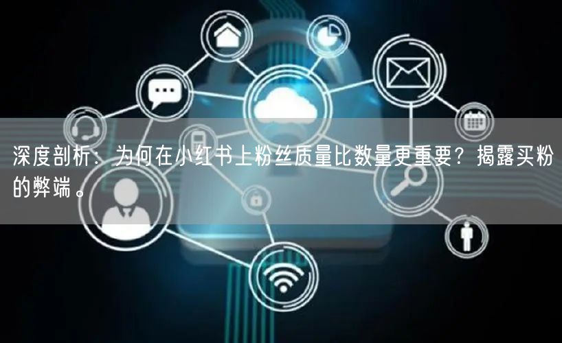 深度剖析：为何在小红书上粉丝质量比数量更重要？揭露买粉的弊端。