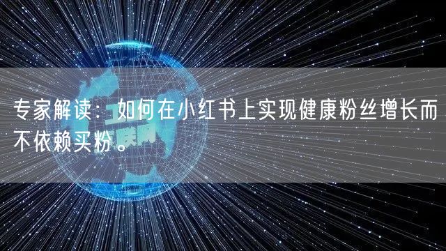 专家解读：如何在小红书上实现健康粉丝增长而不依赖买粉。