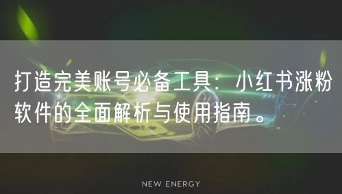 打造完美账号必备工具：小红书涨粉软件的全面解析与使用指南。