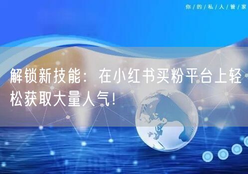 解锁新技能：在小红书买粉平台上轻松获取大量人气！
