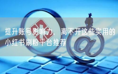提升账号影响力，离不开这些实用的小红书刷粉平台推荐