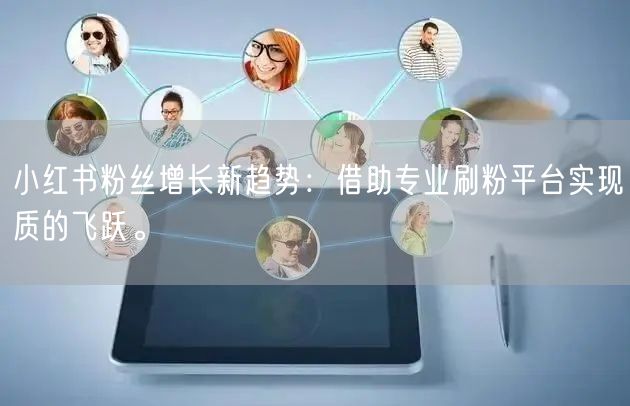 小红书粉丝增长新趋势：借助专业刷粉平台实现质的飞跃。