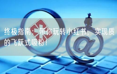 终极指南：带你玩转小红书，实现质的飞跃式吸粉！