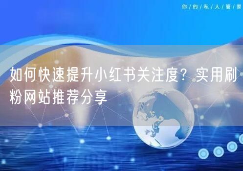 如何快速提升小红书关注度？实用刷粉网站推荐分享
