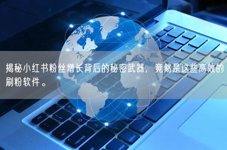 揭秘小红书粉丝增长背后的秘密武器，竟然是这些高效的刷粉软件。