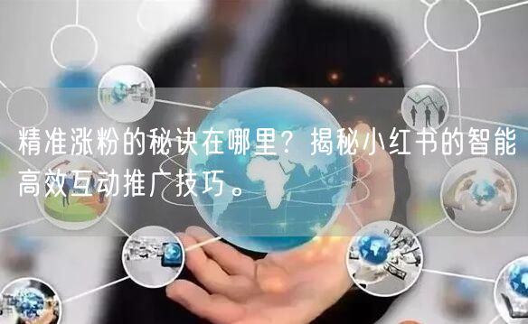 精准涨粉的秘诀在哪里？揭秘小红书的智能高效互动推广技巧。