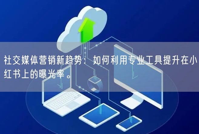 社交媒体营销新趋势：如何利用专业工具提升在小红书上的曝光率。