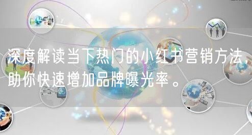 深度解读当下热门的小红书营销方法，助你快速增加品牌曝光率。