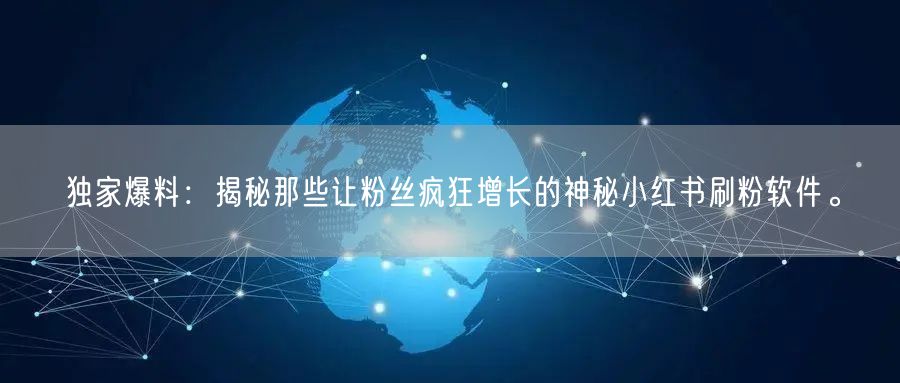 独家爆料：揭秘那些让粉丝疯狂增长的神秘小红书刷粉软件。