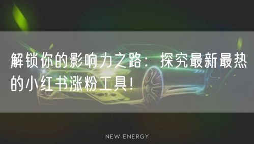 解锁你的影响力之路：探究最新最热的小红书涨粉工具！