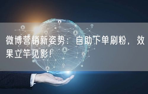 微博营销新姿势：自助下单刷粉，效果立竿见影！