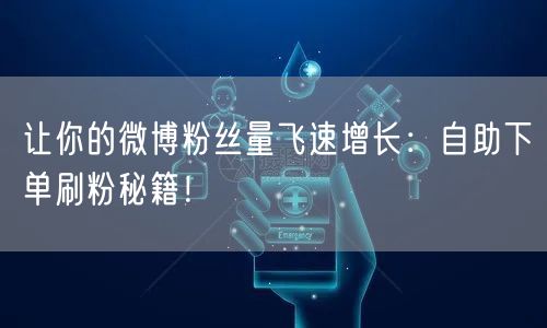 让你的微博粉丝量飞速增长：自助下单刷粉秘籍！