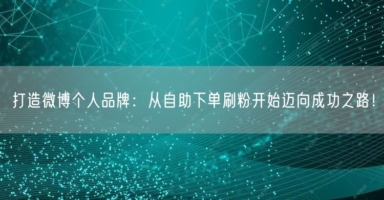 打造微博个人品牌：从自助下单刷粉开始迈向成功之路！