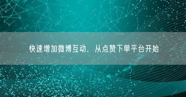 快速增加微博互动，从点赞下单平台开始