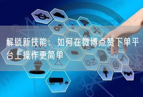 解锁新技能：如何在微博点赞下单平台上操作更简单
