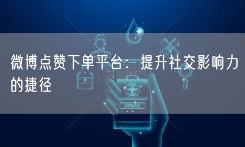 微博点赞下单平台：提升社交影响力的捷径