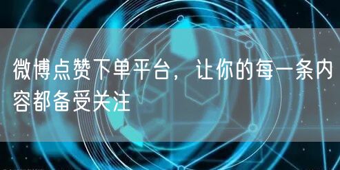 微博点赞下单平台，让你的每一条内容都备受关注