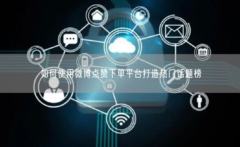 如何使用微博点赞下单平台打造热门话题榜