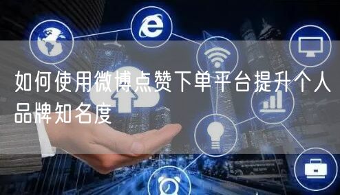 如何使用微博点赞下单平台提升个人品牌知名度