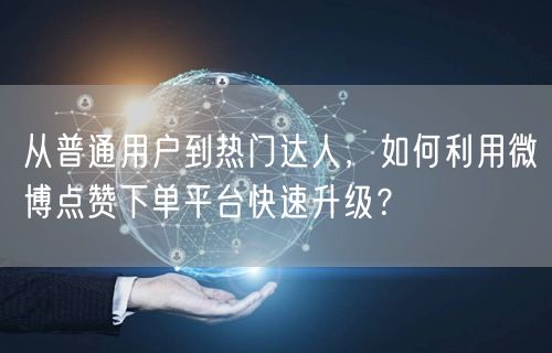 从普通用户到热门达人，如何利用微博点赞下单平台快速升级？