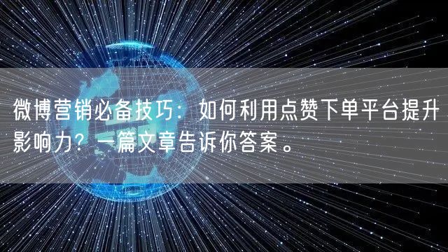 微博营销必备技巧：如何利用点赞下单平台提升影响力？一篇文章告诉你答案。