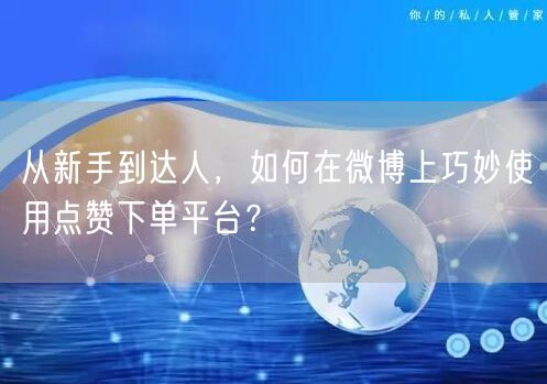 从新手到达人，如何在微博上巧妙使用点赞下单平台？
