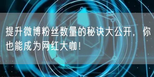 提升微博粉丝数量的秘诀大公开，你也能成为网红大咖！