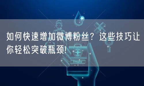 如何快速增加微博粉丝？这些技巧让你轻松突破瓶颈!