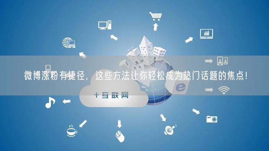 微博涨粉有捷径，这些方法让你轻松成为热门话题的焦点！