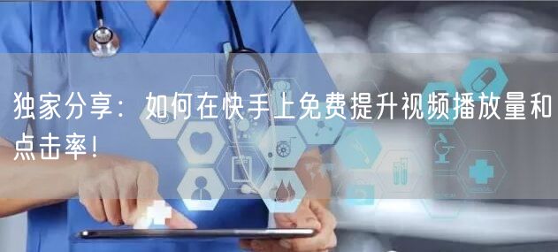 独家分享：如何在快手上免费提升视频播放量和点击率！
