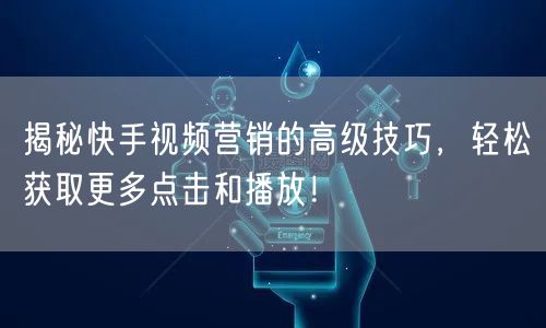 揭秘快手视频营销的高级技巧，轻松获取更多点击和播放！