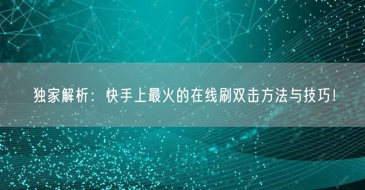 独家解析：快手上最火的在线刷双击方法与技巧！