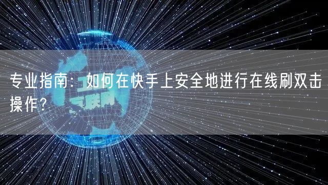 专业指南：如何在快手上安全地进行在线刷双击操作？