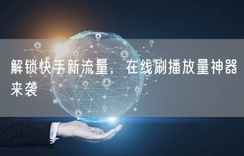 解锁快手新流量，在线刷播放量神器来袭