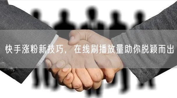 快手涨粉新技巧，在线刷播放量助你脱颖而出