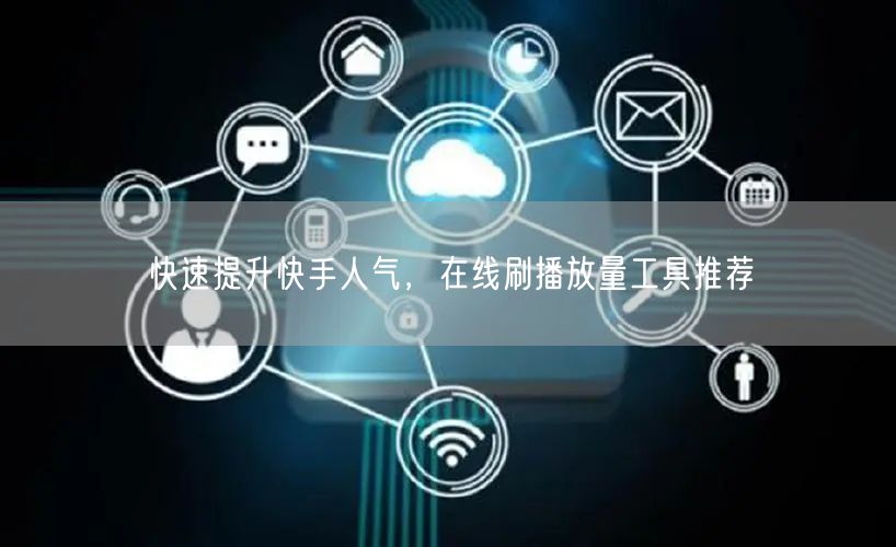 快速提升快手人气，在线刷播放量工具推荐