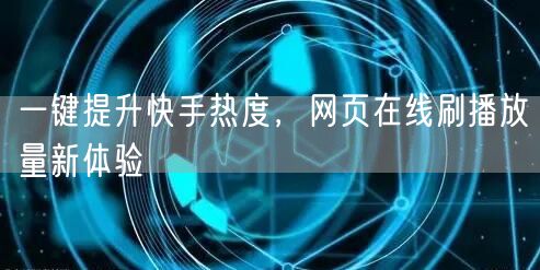 一键提升快手热度，网页在线刷播放量新体验