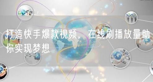 打造快手爆款视频，在线刷播放量助你实现梦想