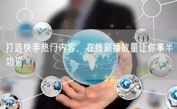 打造快手热门内容，在线刷播放量让你事半功倍
