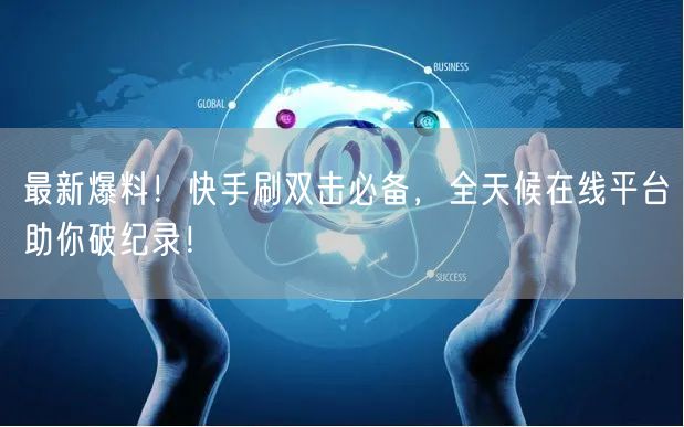 最新爆料！快手刷双击必备，全天候在线平台助你破纪录！