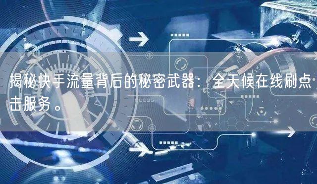 揭秘快手流量背后的秘密武器：全天候在线刷点击服务。