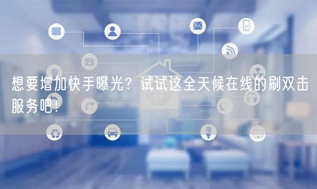 想要增加快手曝光？试试这全天候在线的刷双击服务吧！