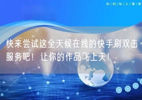 快来尝试这全天候在线的快手刷双击服务吧！让你的作品飞上天！