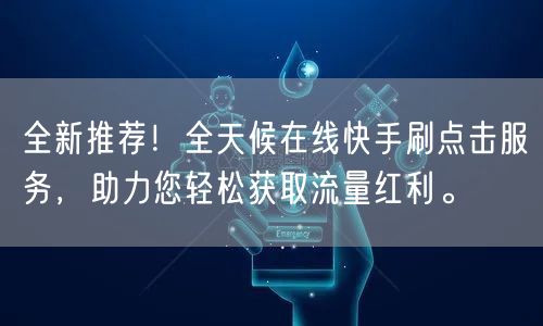 全新推荐！全天候在线快手刷点击服务，助力您轻松获取流量红利。
