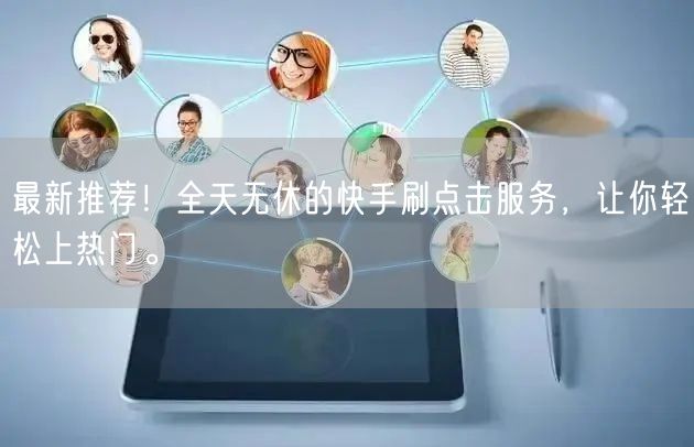最新推荐！全天无休的快手刷点击服务，让你轻松上热门。