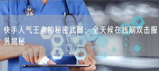 快手人气王者的秘密武器：全天候在线刷双击服务揭秘