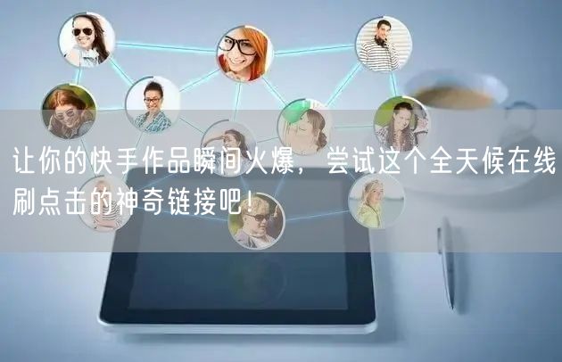 让你的快手作品瞬间火爆，尝试这个全天候在线刷点击的神奇链接吧！
