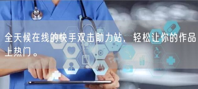 全天候在线的快手双击助力站，轻松让你的作品上热门。