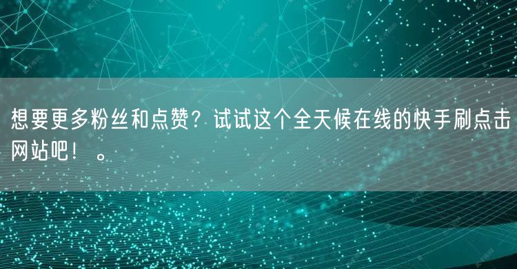 想要更多粉丝和点赞？试试这个全天候在线的快手刷点击网站吧！。